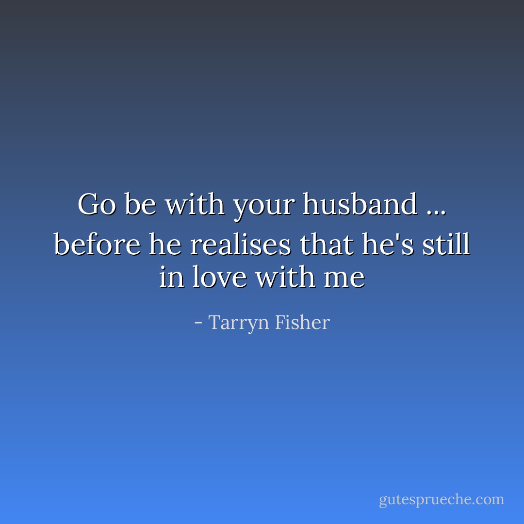 Go be with your husband ... before he realises that he's still in love with me - Tarryn Fisher
