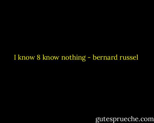 I know 8 know nothing - bernard russel