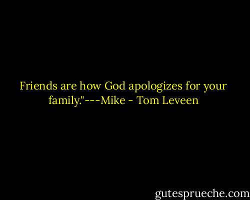 Friends are how God apologizes for your family."---Mike - Tom Leveen