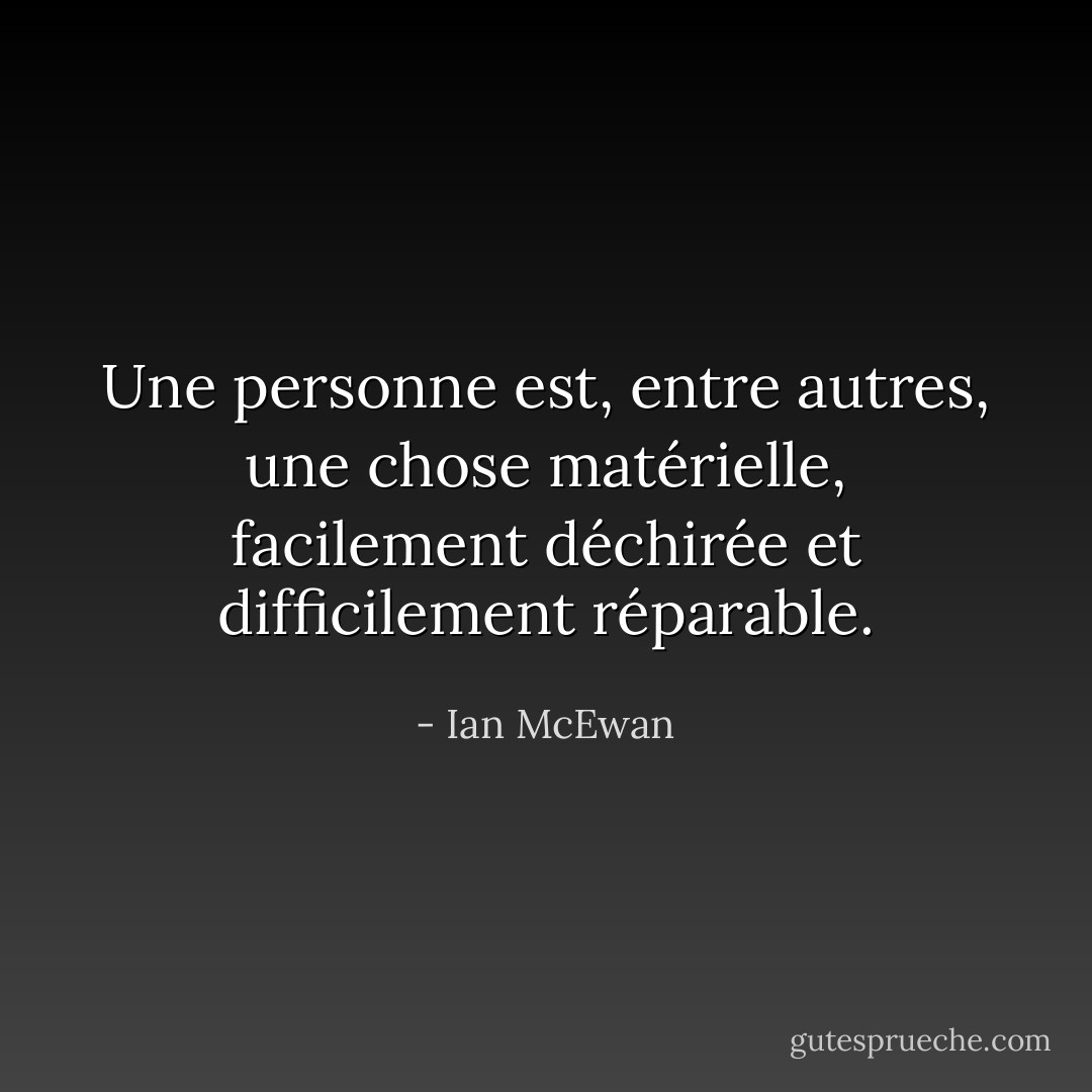 Une personne est, entre autres, une chose matérielle, facilement déchirée et difficilement réparable. - Ian McEwan