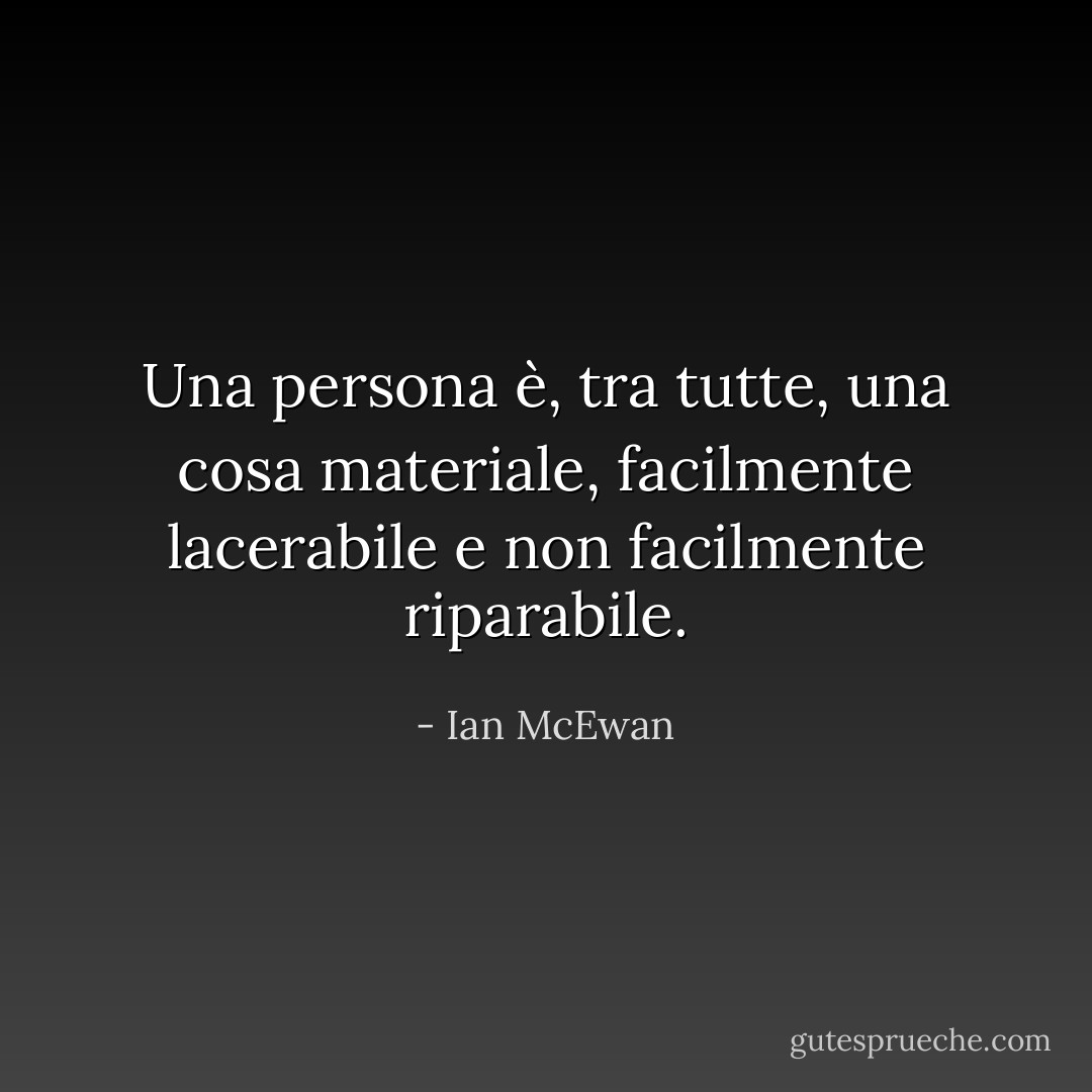 Una persona è, tra tutte, una cosa materiale, facilmente lacerabile e non facilmente riparabile. - Ian McEwan