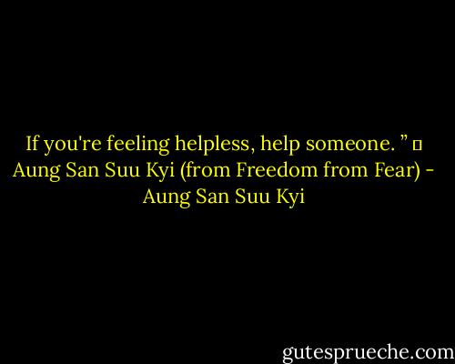 If you're feeling helpless, help someone. ”<br />― Aung San Suu Kyi (from Freedom from Fear) - Aung San Suu Kyi