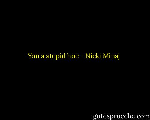 You a stupid hoe - Nicki Minaj