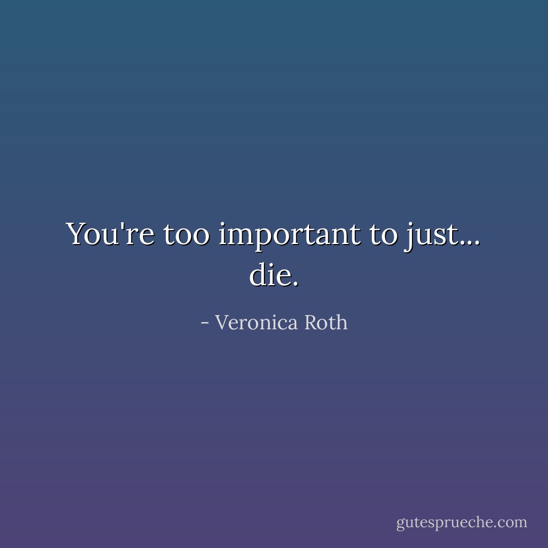 You're too important to just... die. - Veronica Roth