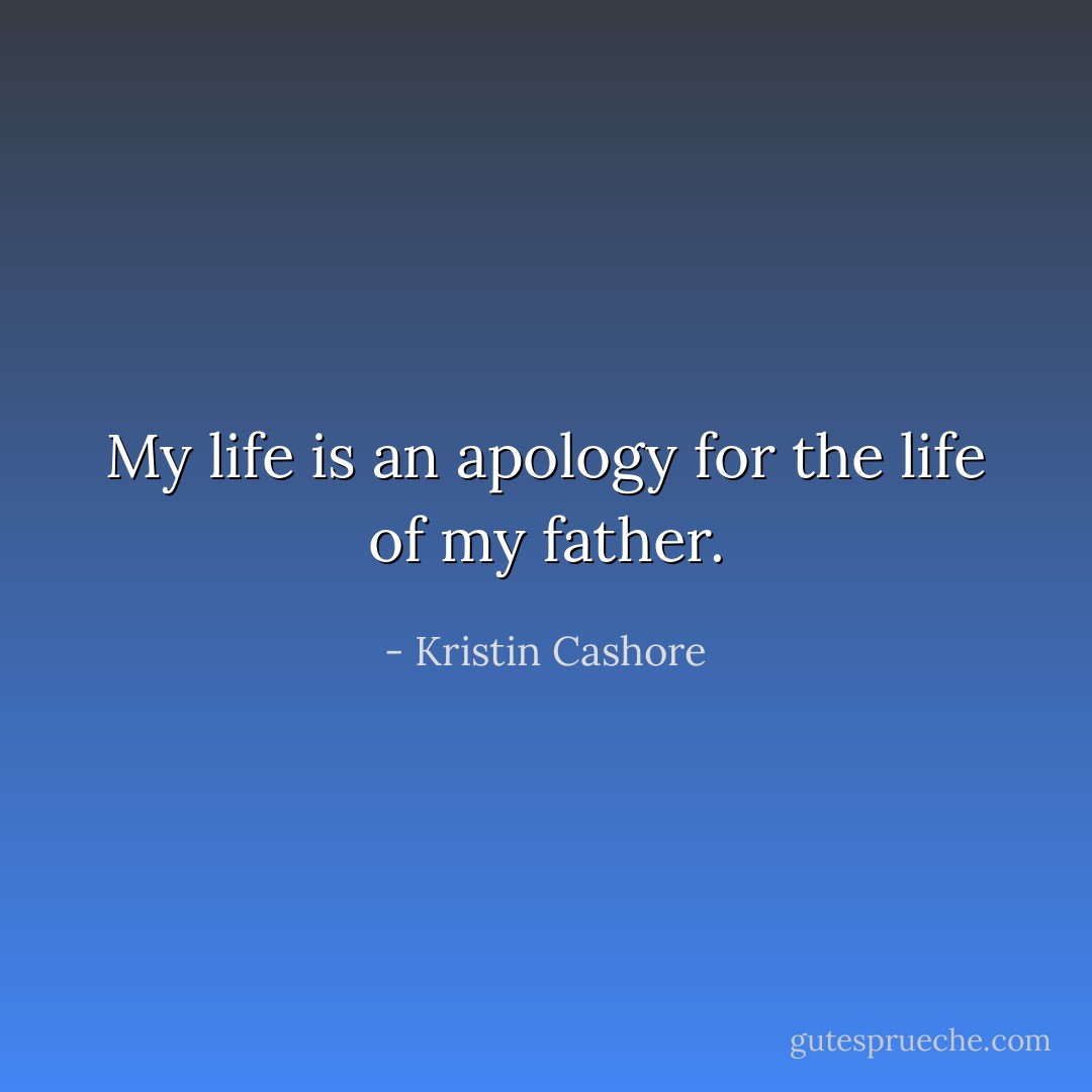 My life is an apology for the life of my father. - Kristin Cashore