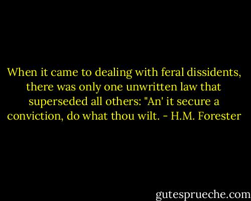 When it came to dealing with feral dissidents, there was only one unwritten law that superseded all others: "An' it secure a conviction, do what thou wilt. - H.M. Forester