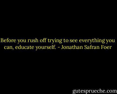 Before you rush off trying to see everything you can, educate yourself. - Jonathan Safran Foer