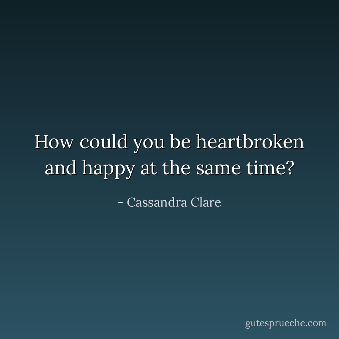 How could you be heartbroken and happy at the same time? - Cassandra Clare