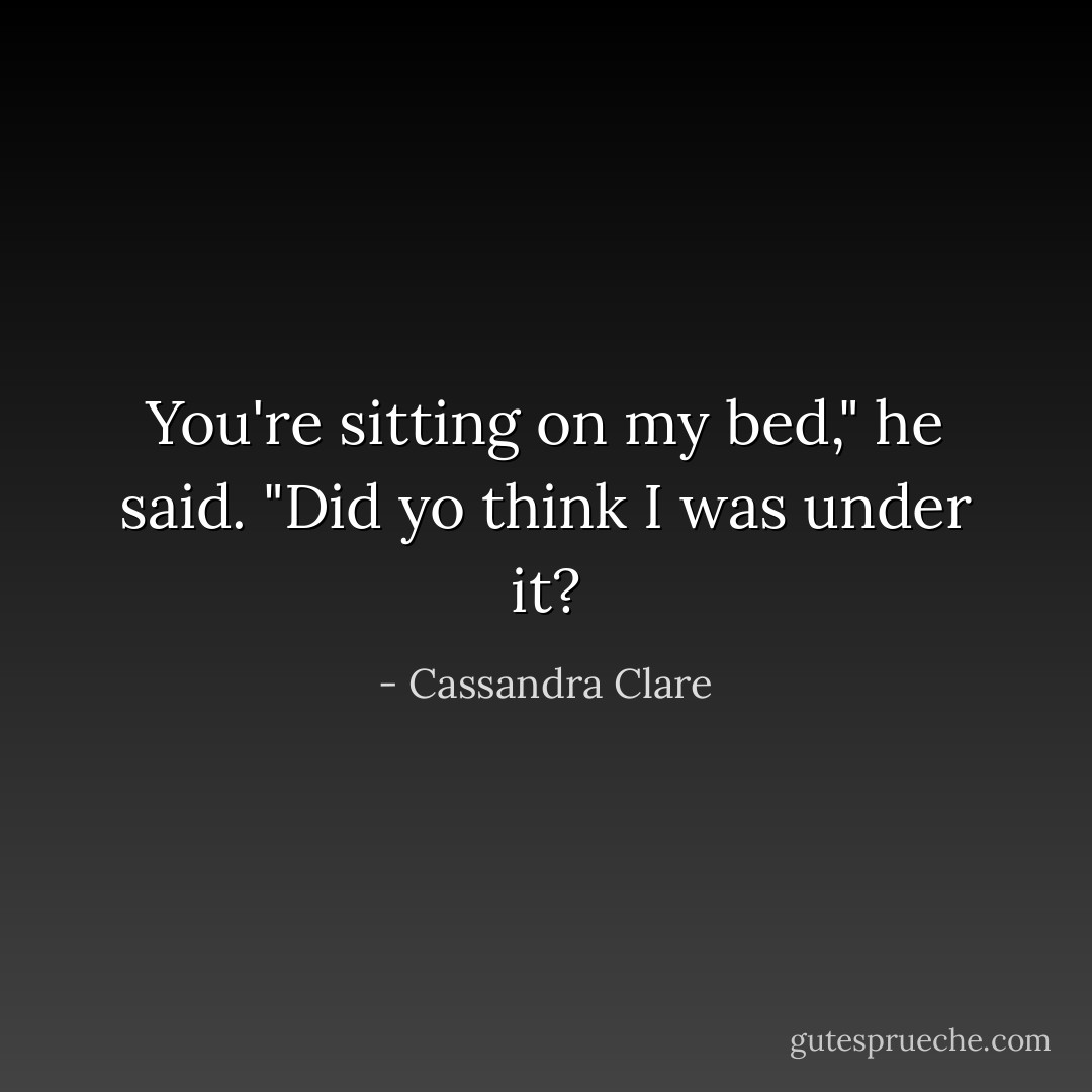 You're sitting on my bed," he said. "Did yo think I was under it? - Cassandra Clare