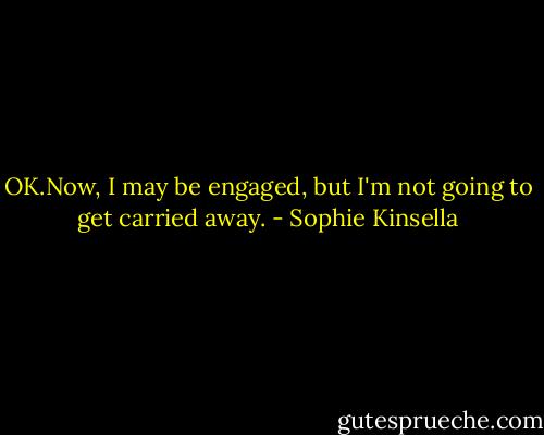 OK.Now, I may be engaged, but I'm not going to get carried away. - Sophie Kinsella