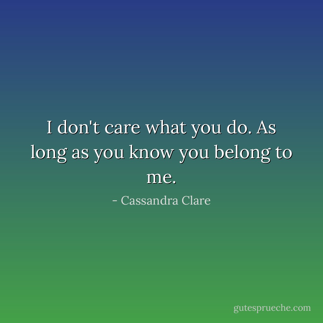 I don't care what you do. As long as you know you belong to me. - Cassandra Clare