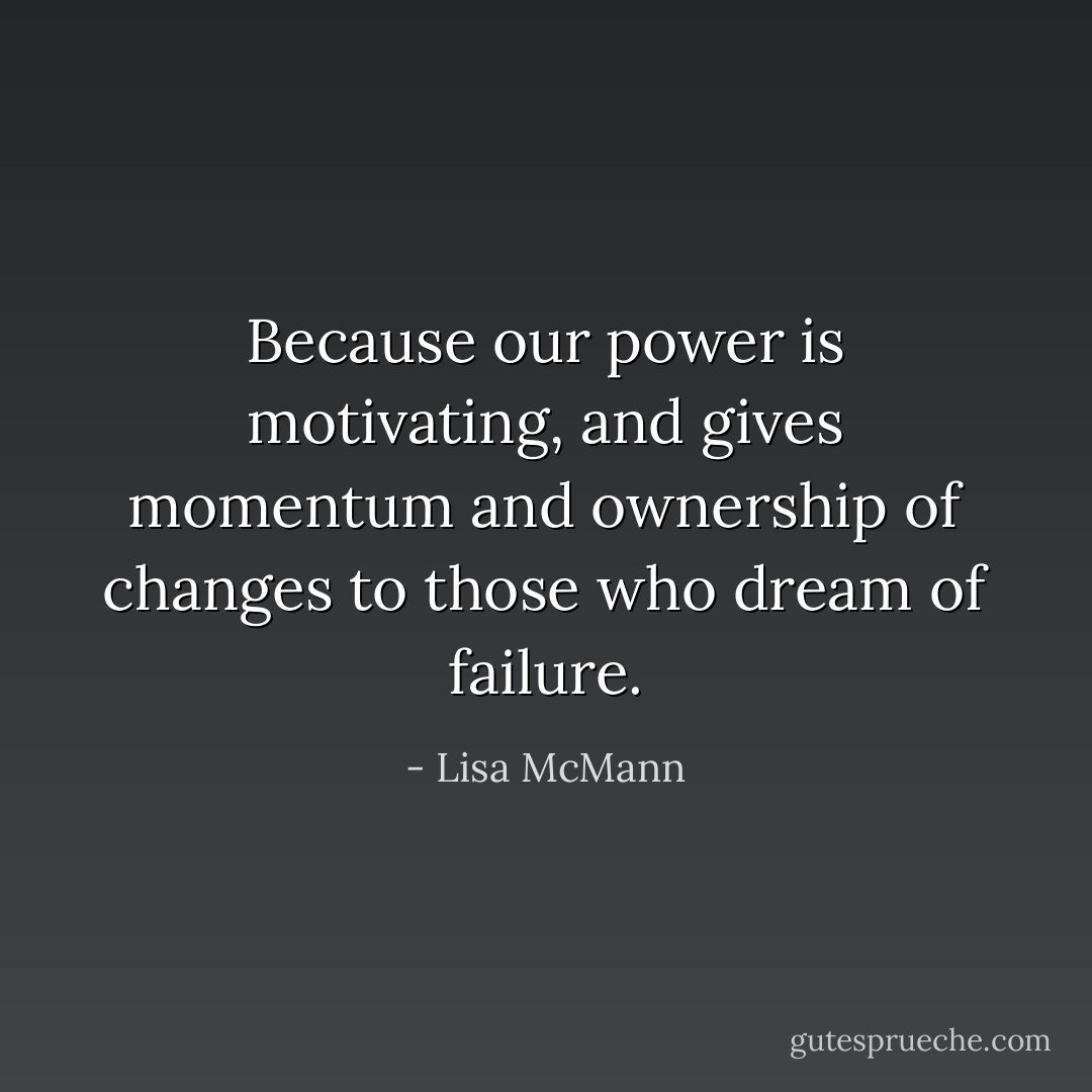 Because our power is motivating, and gives momentum and ownership of changes to those who dream of failure. - Lisa McMann