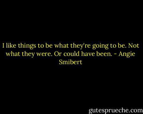 I like things to be what they're going to be. Not what they were. Or could have been. - Angie Smibert