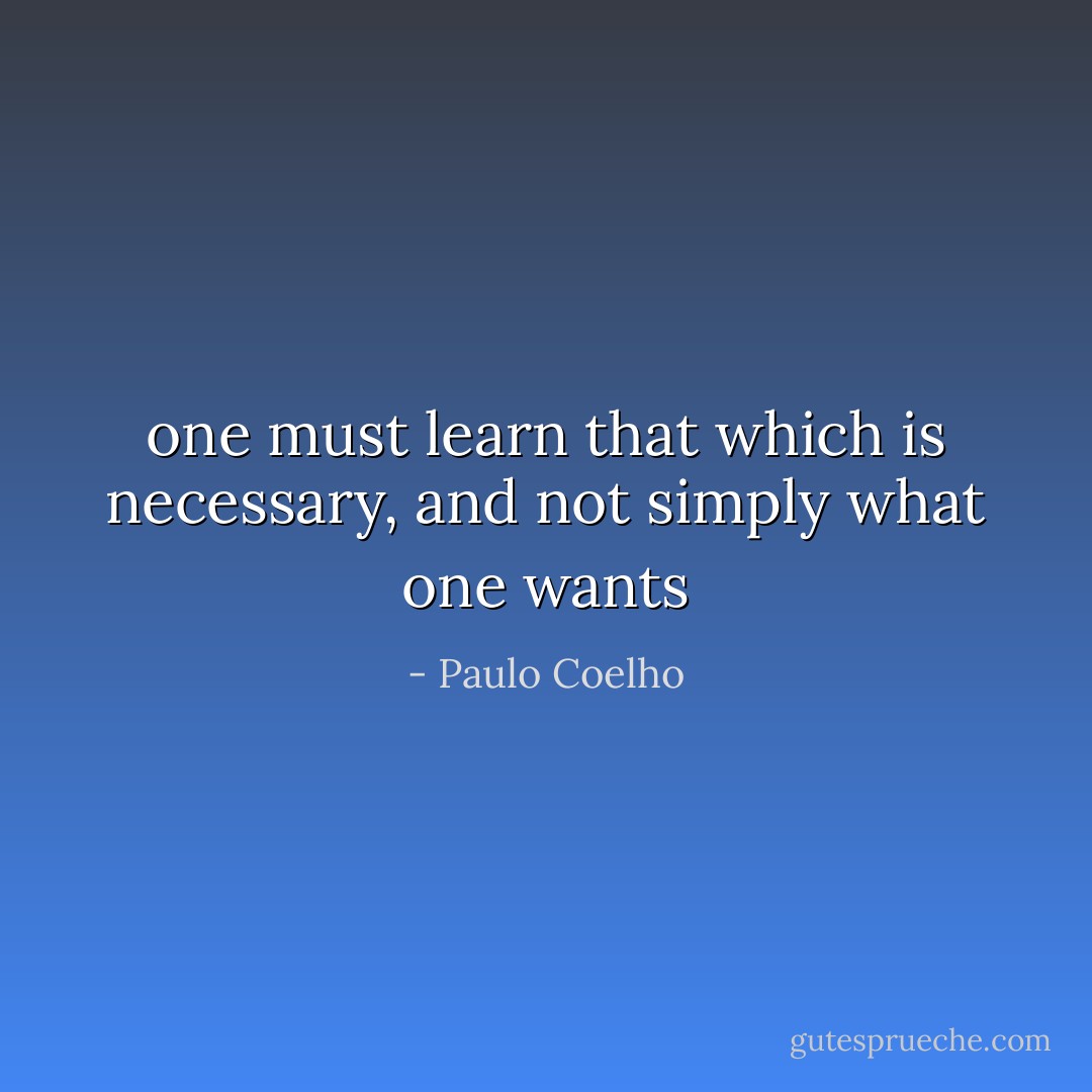 one must learn that which is necessary, and not simply what one wants - Paulo Coelho