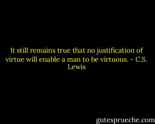 It still remains true that no justification of virtue will enable a man to be virtuous. - C.S. Lewis
