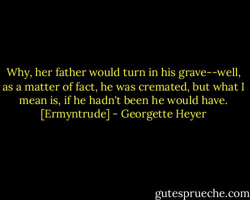 Why, her father would turn in his grave--well, as a matter of fact, he was cremated, but what I mean is, if he hadn't been he would have. [Ermyntrude] - Georgette Heyer