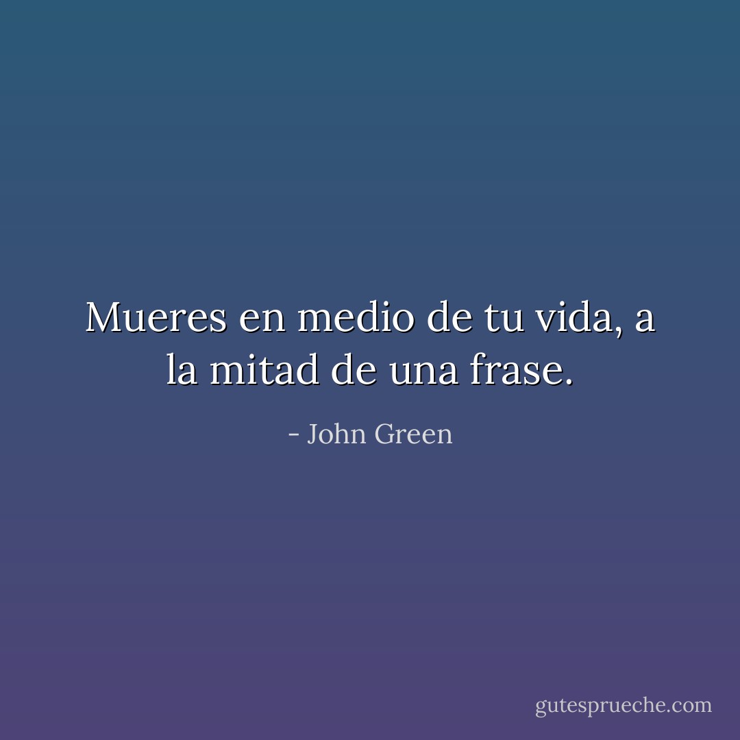 Mueres en medio de tu vida, a la mitad de una frase. - John Green