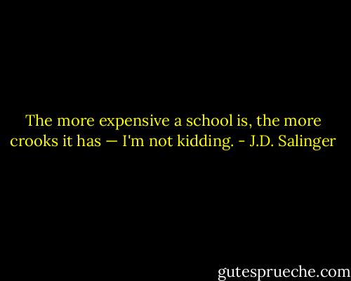 The more expensive a school is, the more crooks it has — I'm not kidding. - J.D. Salinger