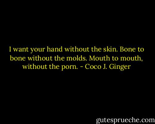 I want your hand without the skin. Bone to bone without the molds. Mouth to mouth, without the porn. - Coco J. Ginger