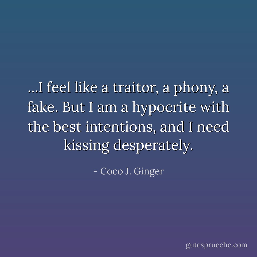 ...I feel like a traitor, a phony, a fake. But I am a hypocrite with the best intentions, and I need kissing desperately. - Coco J. Ginger