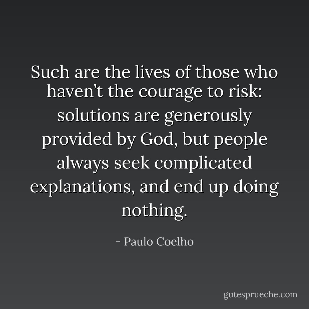 Such are the lives of those who haven’t the courage to risk: solutions are generously provided by God, but people always seek complicated explanations, and end up doing nothing. - Paulo Coelho