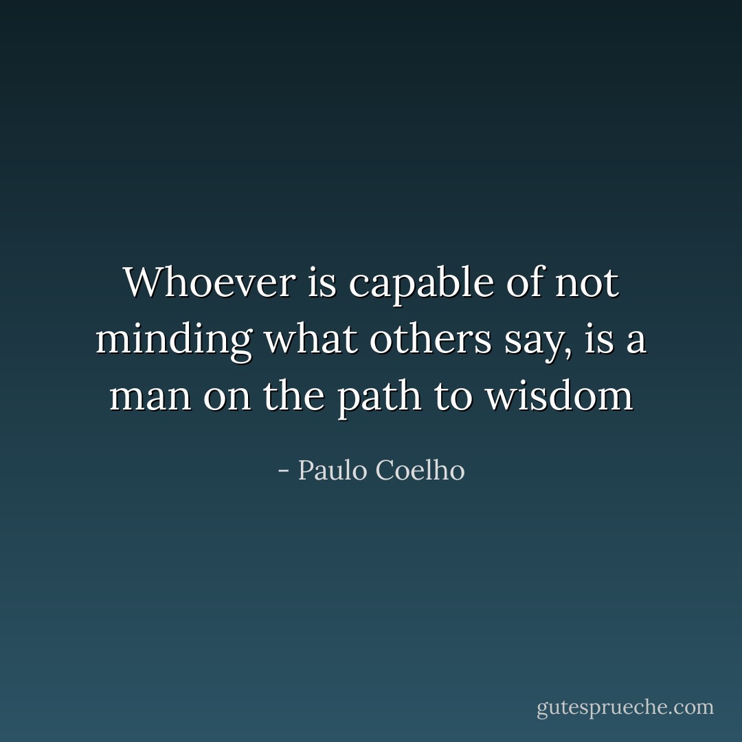 Whoever is capable of not minding what others say, is a man on the path to wisdom - Paulo Coelho