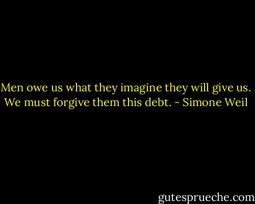 Men owe us what they imagine they will give us. We must forgive them this debt. - Simone Weil