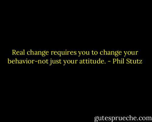 Real change requires you to change your behavior-not just your attitude. - Phil Stutz