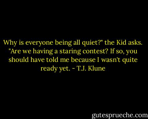 Why is everyone being all quiet?" the Kid asks. "Are we having a staring contest? If so, you should have told me because I wasn't quite ready yet. - T.J. Klune