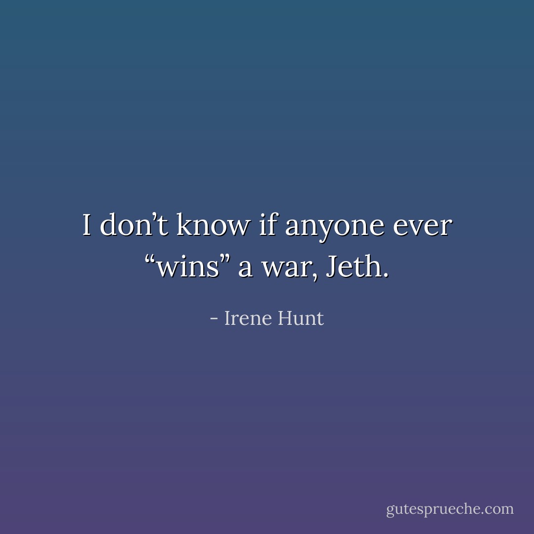 I don’t know if anyone ever “wins” a war, Jeth. - Irene Hunt