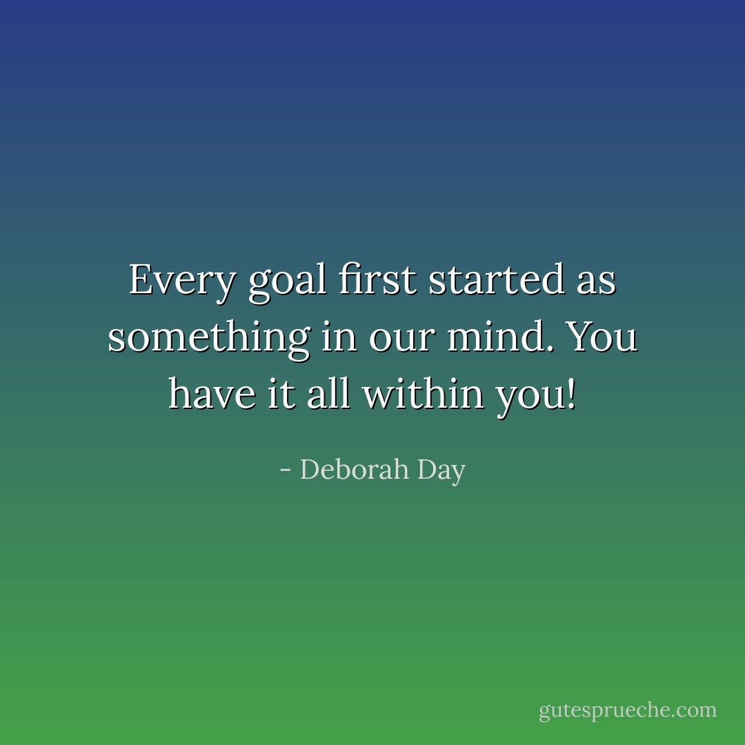 Every goal first started as something in our mind. You have it all within you! - Deborah Day