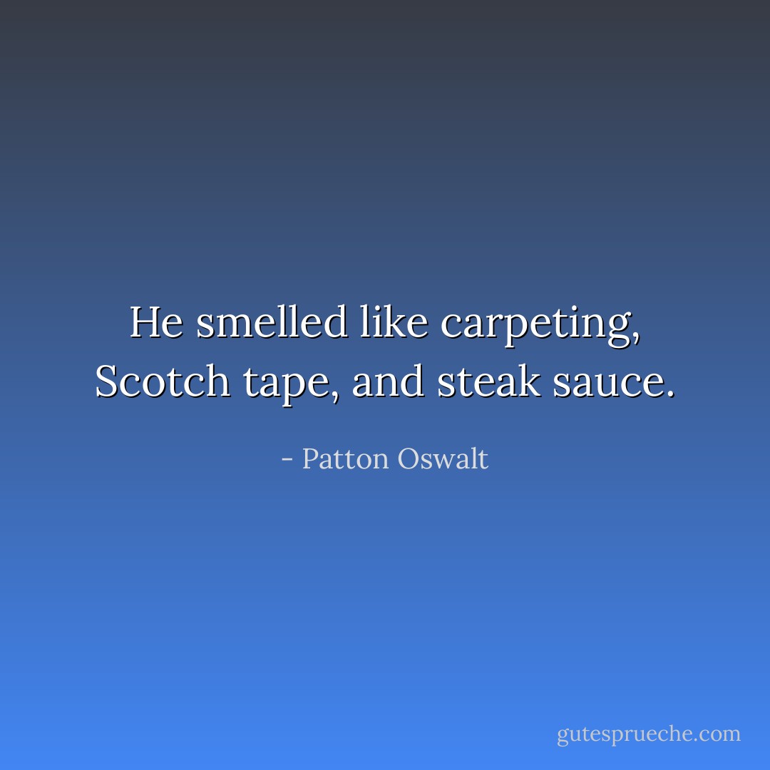 He smelled like carpeting, Scotch tape, and steak sauce. - Patton Oswalt