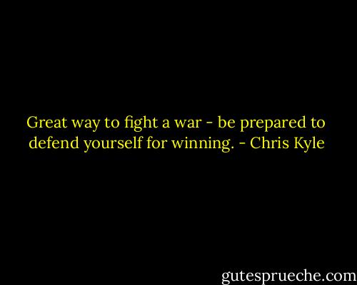 Great way to fight a war - be prepared to defend yourself for winning. - Chris Kyle