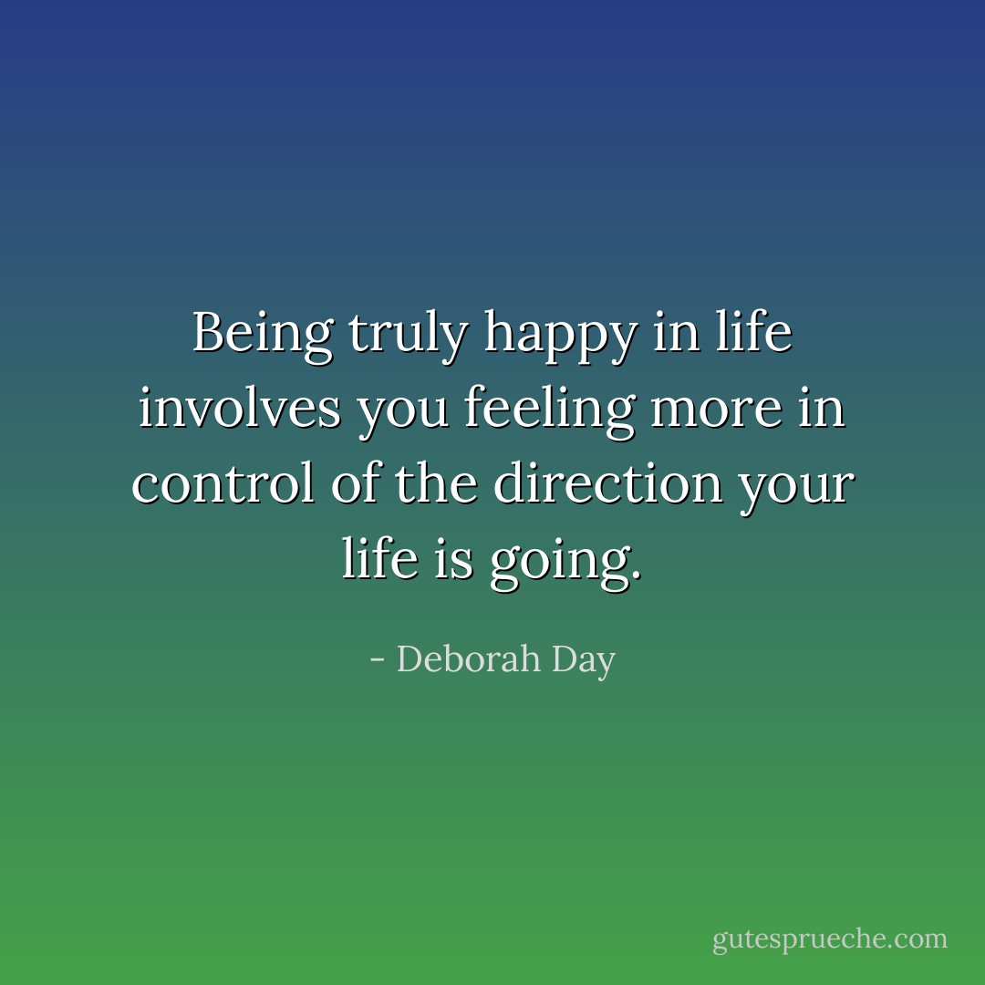 Being truly happy in life involves you feeling more in control of the direction your life is going. - Deborah Day