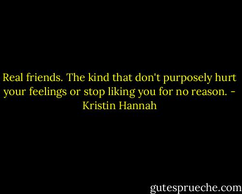 Real friends. The kind that don't purposely hurt your feelings or stop liking you for no reason. - Kristin Hannah