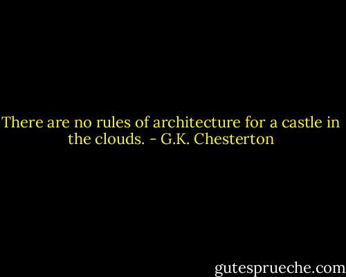 There are no rules of architecture for a castle in the clouds. - G.K. Chesterton