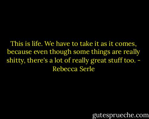 This is life. We have to take it as it comes, because even though some things are really shitty, there's a lot of really great stuff too. - Rebecca Serle