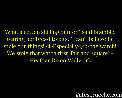 What a rotten shilling punter!" said Bramble, tearing her bread to bits. "I can't believe he stole our things! <i>Especially</i> the watch! We stole that watch first, fair and square! - Heather Dixon Wallwork