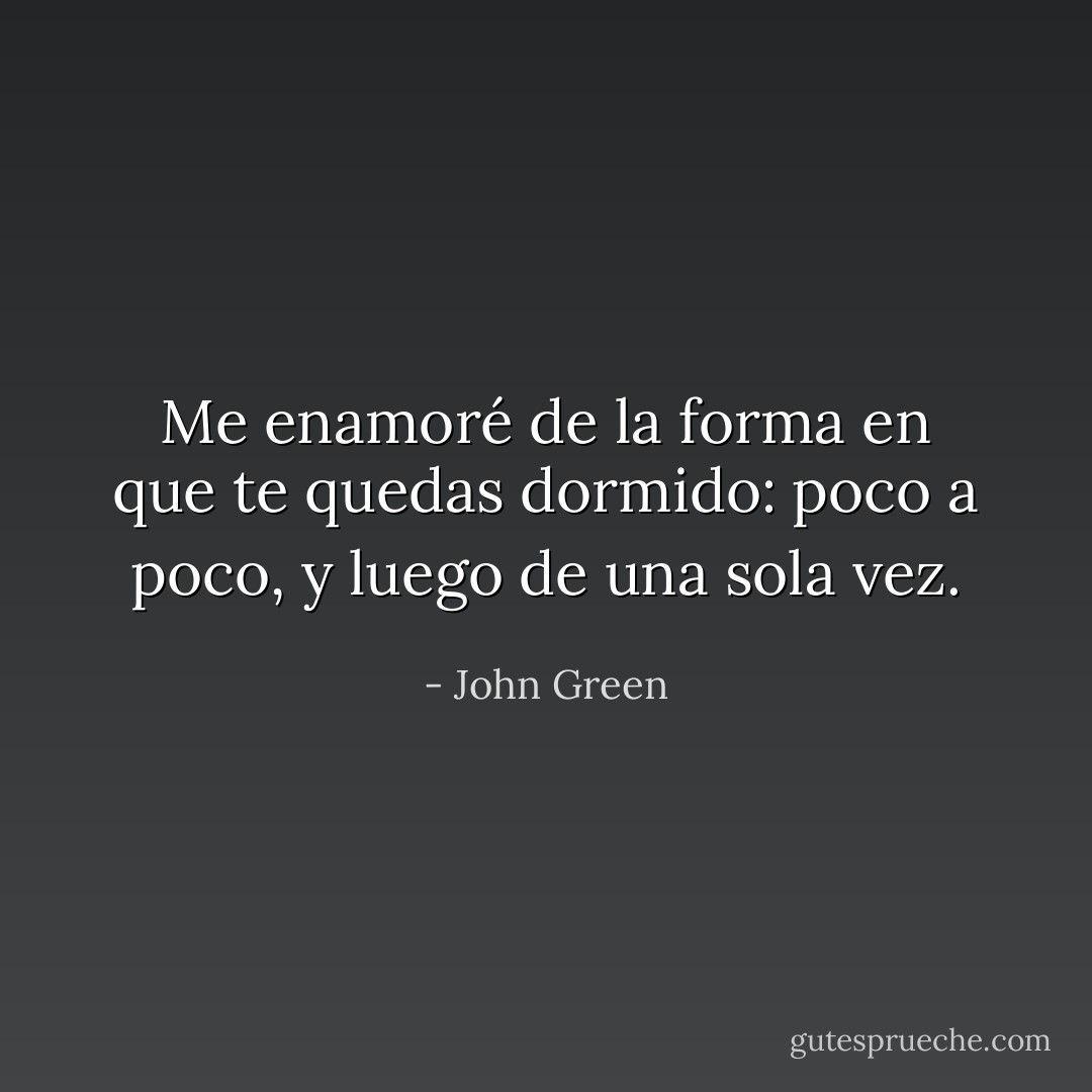 Me enamoré de la forma en que te quedas dormido: poco a poco, y luego de una sola vez. - John Green