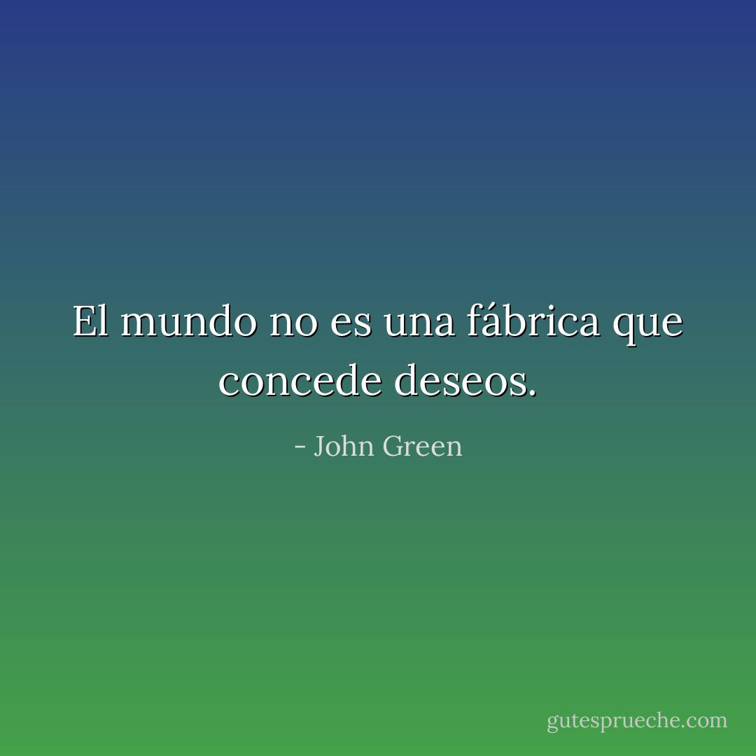 El mundo no es una fábrica que concede deseos. - John Green