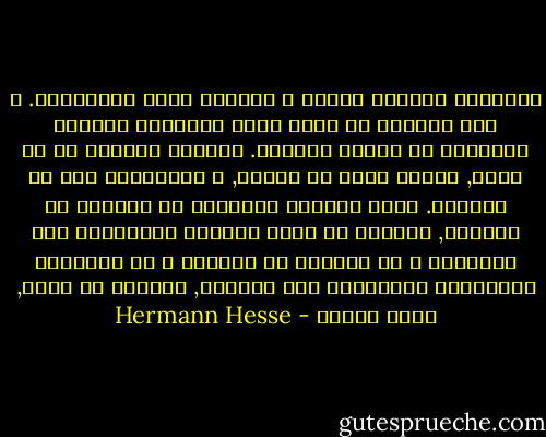 الحديقة ينقصها الشذا و الغابة تفقد جاذبيتها. و بدا العالم من حولي كبيع التصفيه لبضائع مستعمله من العام الماضي. باهتاً خالياً من أي فتنه, الكتب ركام من الورق, و الموسيقى صخب من الصرير. هكذا تتساقط الأوراق عن الشجره في الخريف, الشجره لا تشعر بالمطر المتساقط على جوانبها و لا بالشمس أو الصقيع و لا بالحياه المتسربه تدريجياً إلى داخلها, الشجره لا تموت, إنها تنتظر - Hermann Hesse