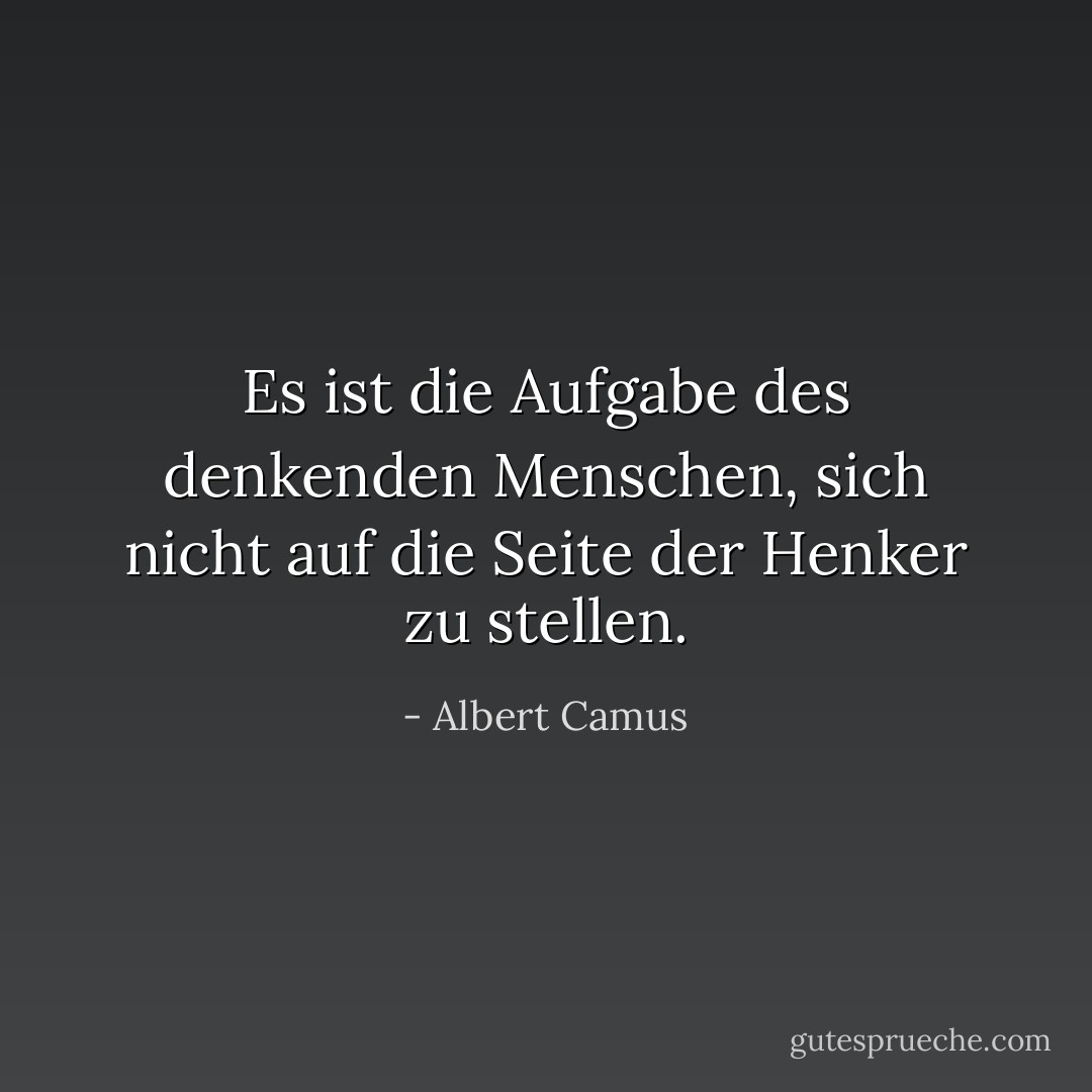 Es ist die Aufgabe des denkenden Menschen, sich nicht auf die Seite der Henker zu stellen. - Albert Camus<