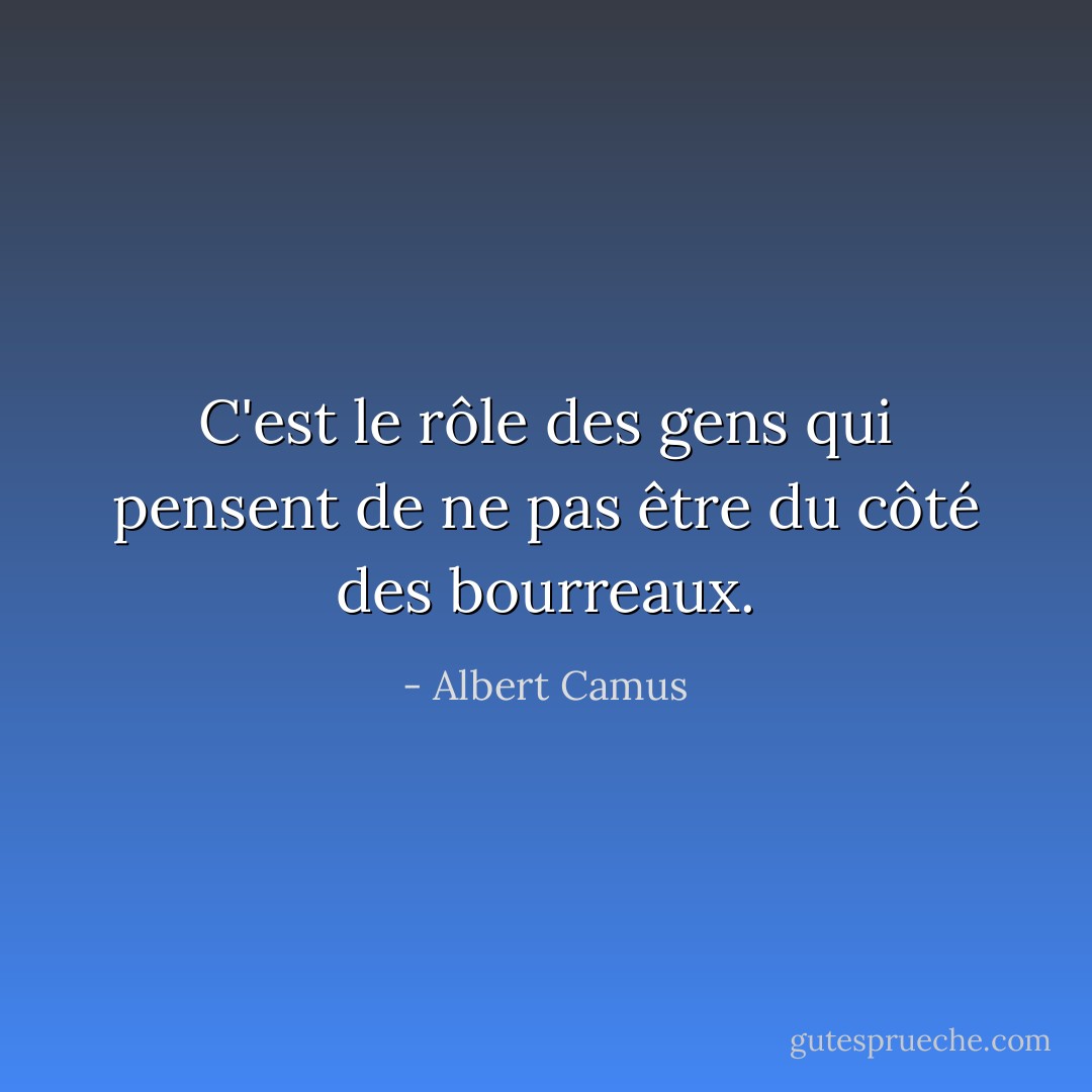 C'est le rôle des gens qui pensent de ne pas être du côté des bourreaux. - Albert Camus