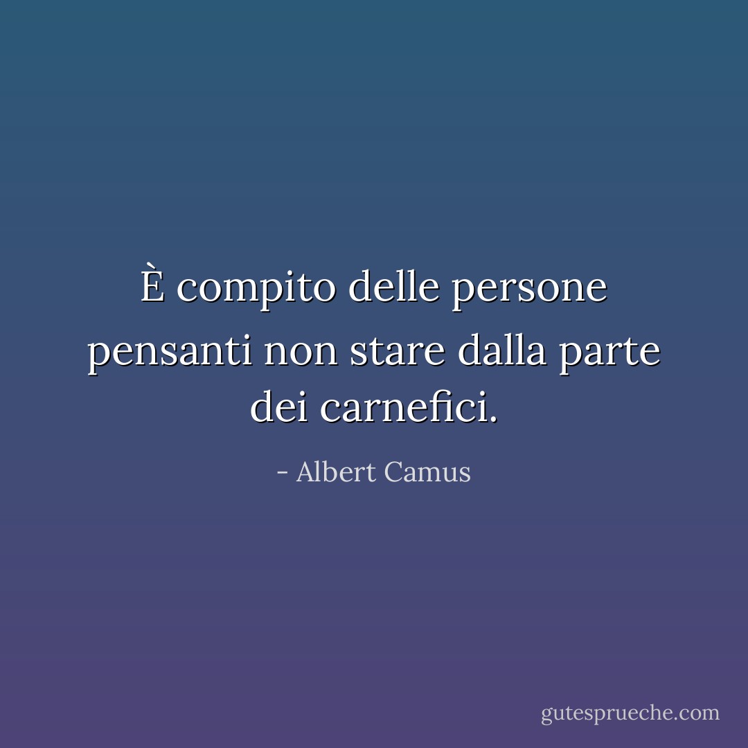 È compito delle persone pensanti non stare dalla parte dei carnefici. - Albert Camus