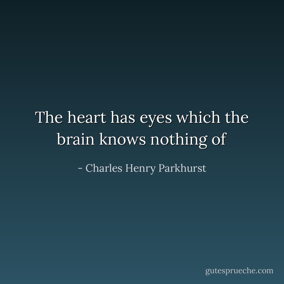 The heart has eyes which the brain knows nothing of - Charles Henry Parkhurst