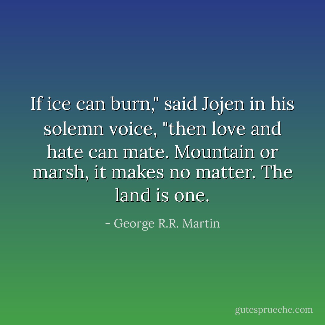 If ice can burn," said Jojen in his solemn voice, "then love and hate can mate. Mountain or marsh, it makes no matter. The land is one. - George R.R. Martin