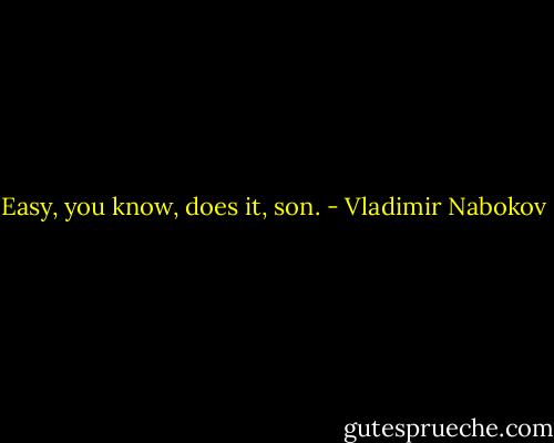 Easy, you know, does it, son. - Vladimir Nabokov