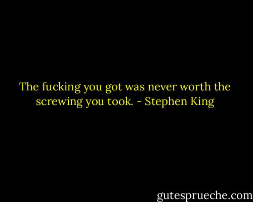 The fucking you got was never worth the screwing you took. - Stephen King