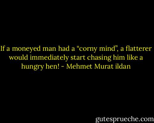 If a moneyed man had a “corny mind”, a flatterer would immediately start chasing him like a hungry hen! - Mehmet Murat ildan