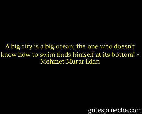 A big city is a big ocean; the one who doesn’t know how to swim finds himself at its bottom! - Mehmet Murat ildan